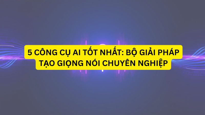 🎙️ ĐÂY LÀ 5 CÔNG CỤ AI TỐT NHẤT: BỘ GIẢI PHÁP TẠO GIỌNG NÓI CHUYÊN NGHIỆP